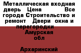 Металлическая входная дверь › Цена ­ 8 000 - Все города Строительство и ремонт » Двери, окна и перегородки   . Амурская обл.,Архаринский р-н